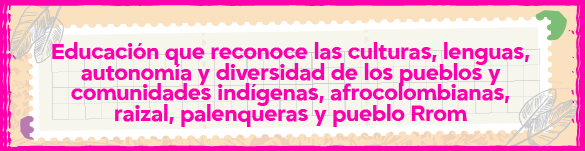 Ir a Educación que reconoce las culturas, lenguas, autonomía y diversidad de los pueblos y comunidades indígenas, afrocolombianas, raizal, palenqueras y pueblo Rrom