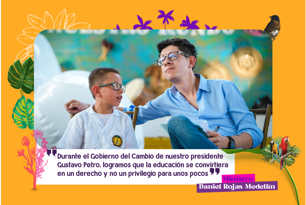 “Durante el Gobierno del Cambio de nuestro presidente gustavo Petro, logramos que la educación se convirtiera en un derecho y no un privilegio para unos pocos” ministro de Educación Nacional, Daniel Rojas Medellín.